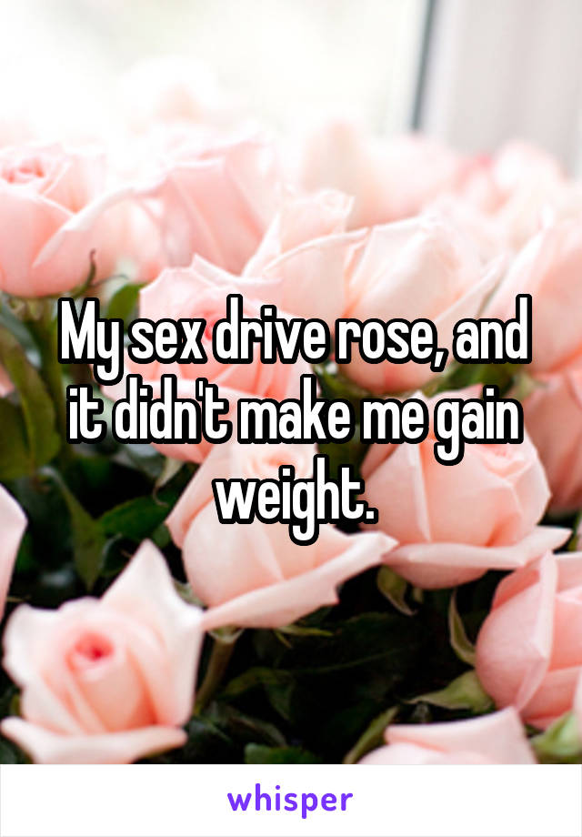 My sex drive rose, and it didn't make me gain weight.