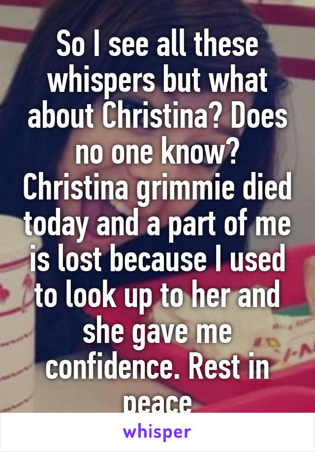 So I see all these whispers but what about Christina? Does no one know? Christina grimmie died today and a part of me is lost because I used to look up to her and she gave me confidence. Rest in peace