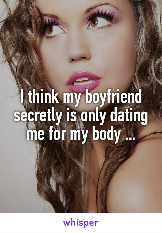 I think my boyfriend secretly is only dating me for my body ...