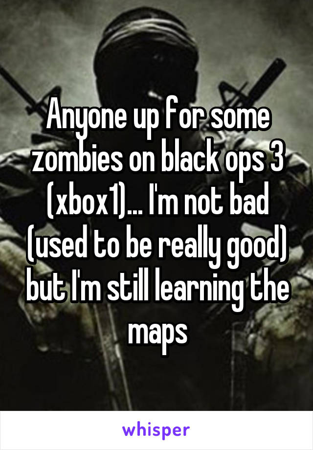 Anyone up for some zombies on black ops 3 (xbox1)... I'm not bad (used to be really good) but I'm still learning the maps