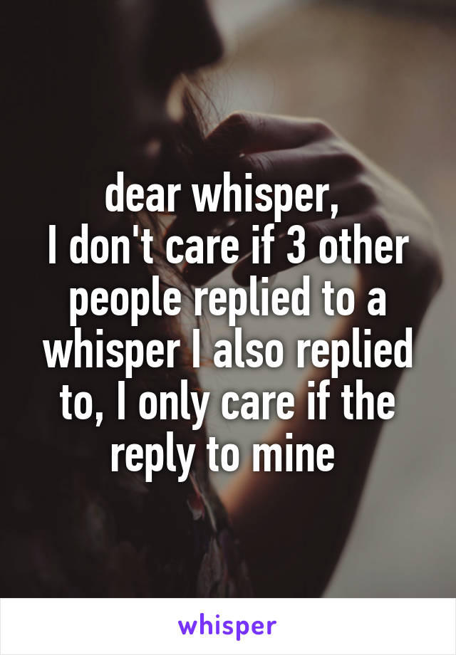 dear whisper, 
I don't care if 3 other people replied to a whisper I also replied to, I only care if the reply to mine 