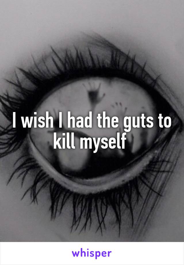 I wish I had the guts to kill myself 