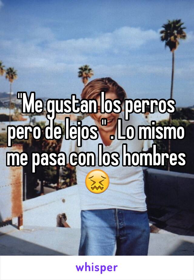 "Me gustan los perros pero de lejos " . Lo mismo me pasa con los hombres 😖