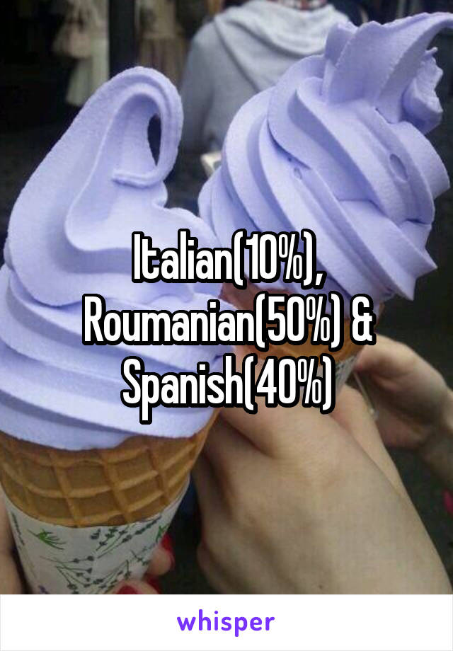 Italian(10%), Roumanian(50%) & Spanish(40%)