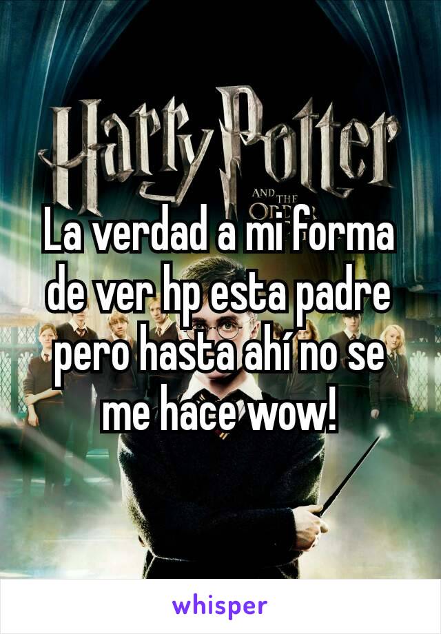 La verdad a mi forma de ver hp esta padre pero hasta ahí no se me hace wow!