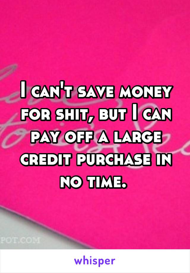 I can't save money for shit, but I can pay off a large credit purchase in no time. 