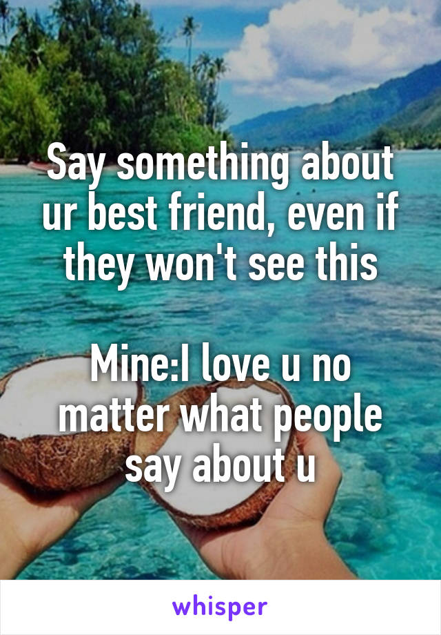 Say something about ur best friend, even if they won't see this

Mine:I love u no matter what people say about u