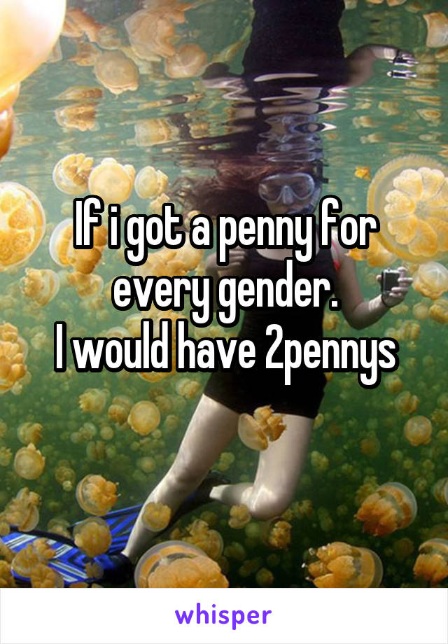 If i got a penny for every gender.
I would have 2pennys
