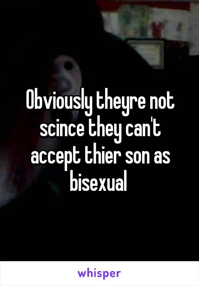 Obviously theyre not scince they can't accept thier son as bisexual 