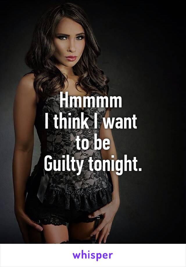 Hmmmm 
I think I want 
to be
Guilty tonight.