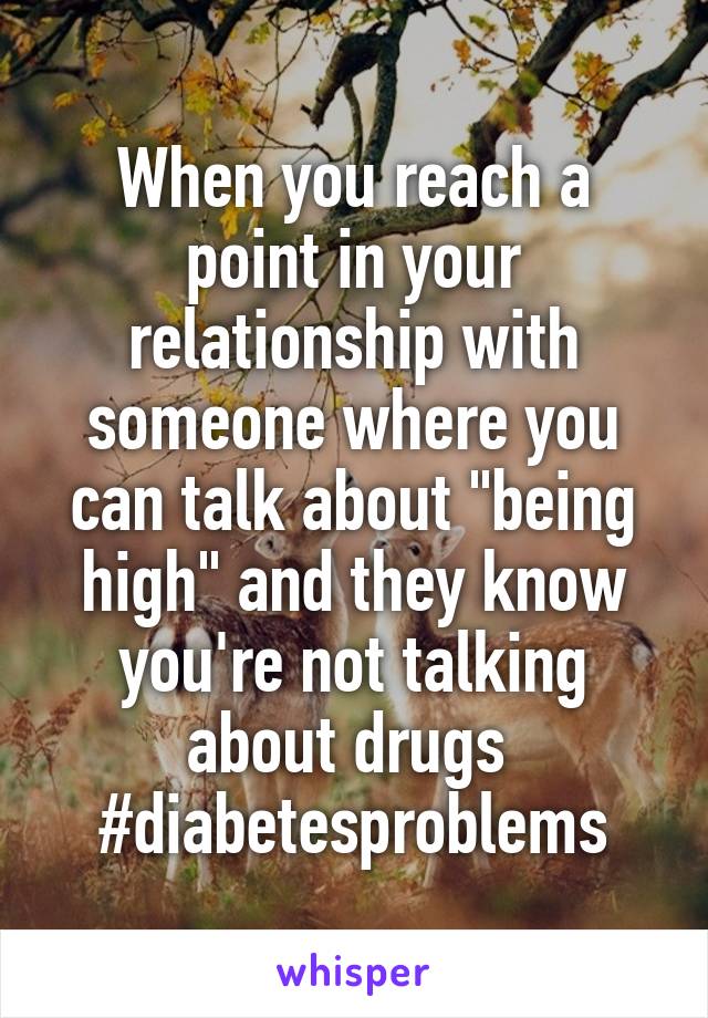 When you reach a point in your relationship with someone where you can talk about "being high" and they know you're not talking about drugs 
#diabetesproblems