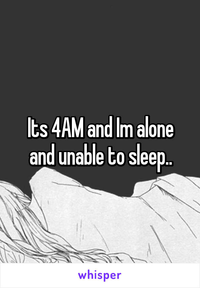 Its 4AM and Im alone and unable to sleep..