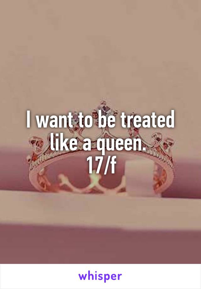 I want to be treated like a queen. 
17/f