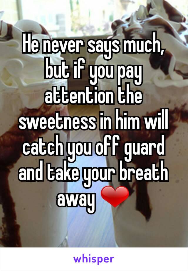 He never says much,  but if you pay attention the sweetness in him will catch you off guard and take your breath away ❤