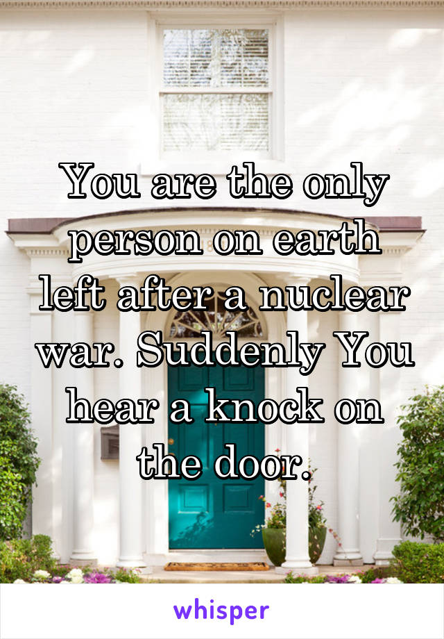 You are the only person on earth left after a nuclear war. Suddenly You hear a knock on the door.