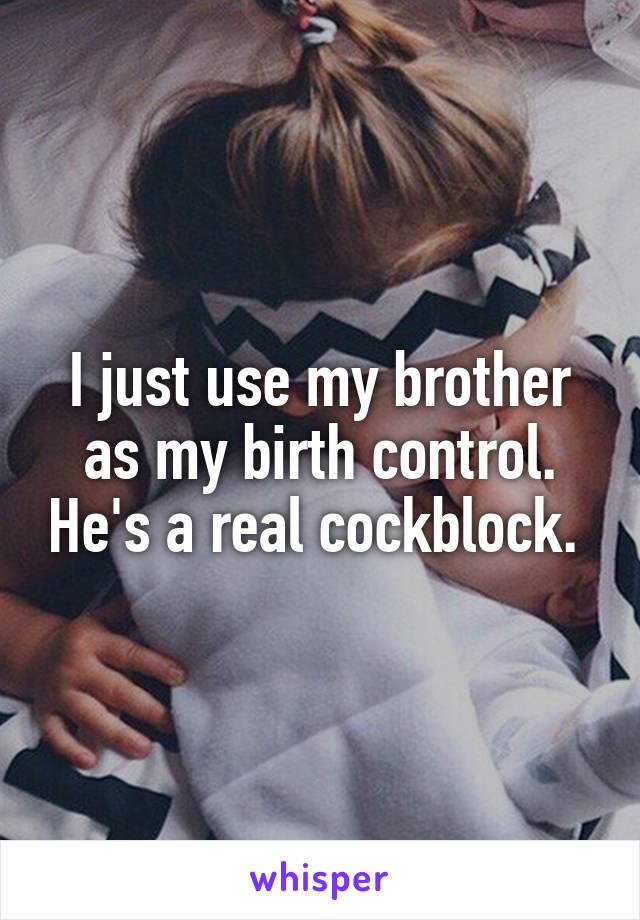 I just use my brother as my birth control. He's a real cockblock. 