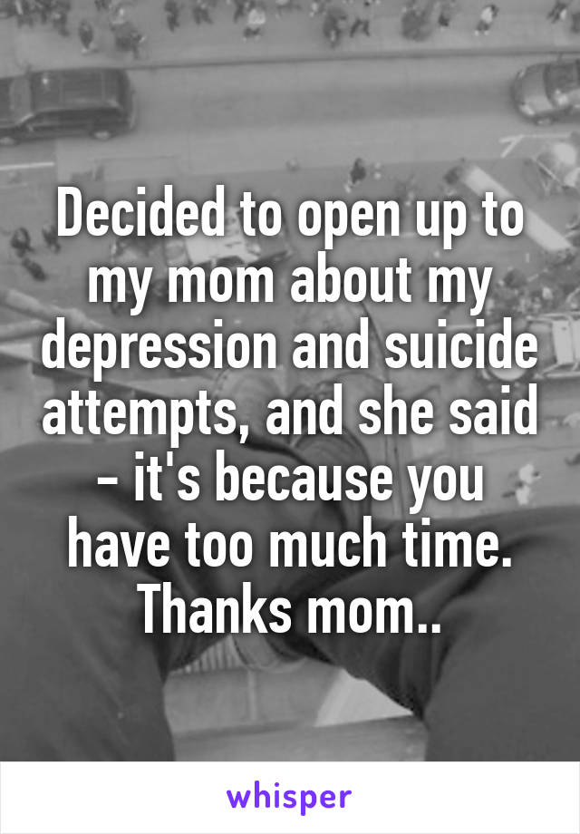 Decided to open up to my mom about my depression and suicide attempts, and she said - it's because you have too much time. Thanks mom..