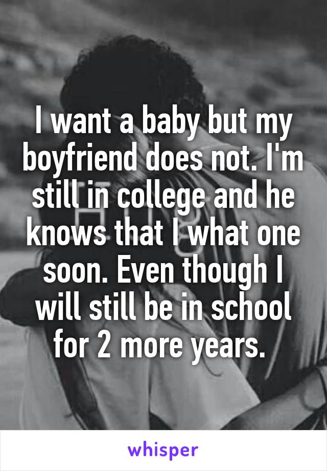 I want a baby but my boyfriend does not. I'm still in college and he knows that I what one soon. Even though I will still be in school for 2 more years. 