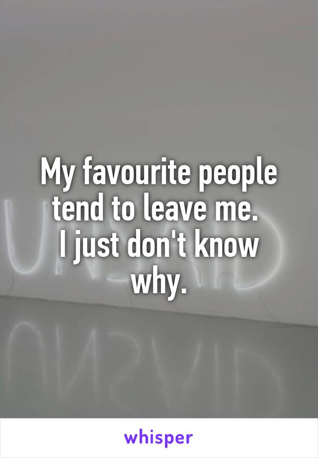 My favourite people tend to leave me. 
I just don't know why.