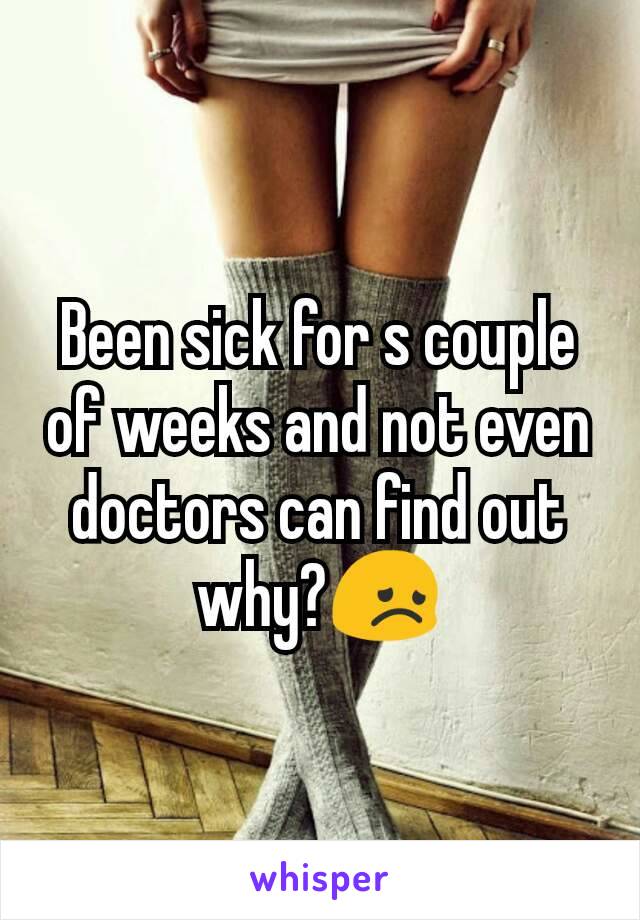 Been sick for s couple of weeks and not even doctors can find out why?😞