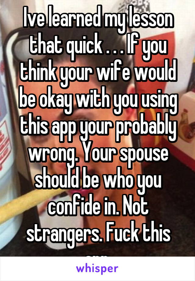 Ive learned my lesson that quick . . . If you think your wife would be okay with you using this app your probably wrong. Your spouse should be who you confide in. Not strangers. Fuck this app 