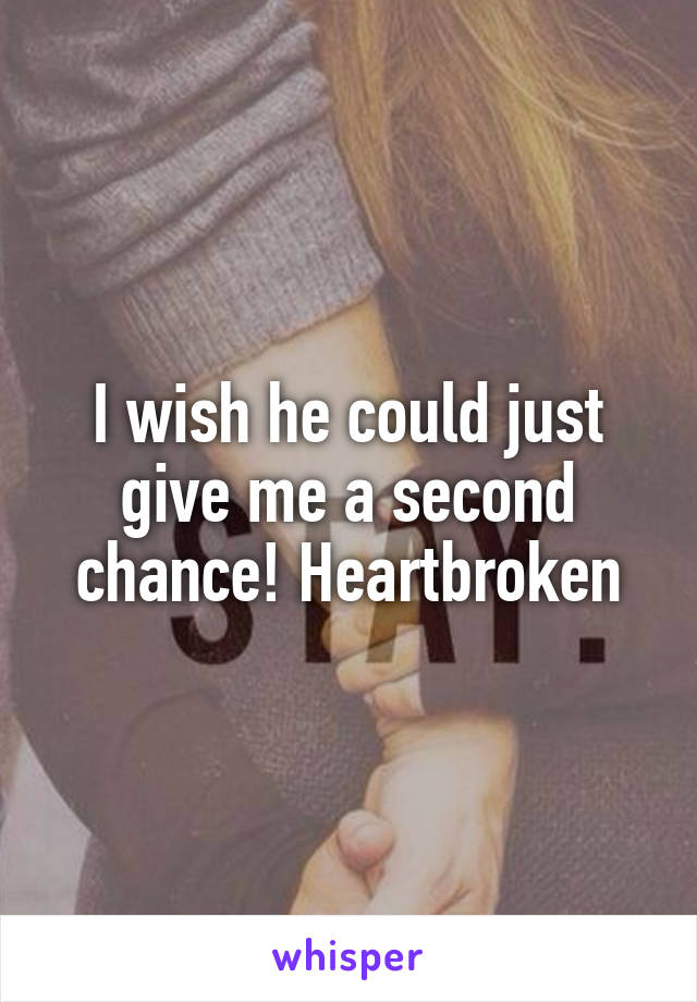 I wish he could just give me a second chance! Heartbroken