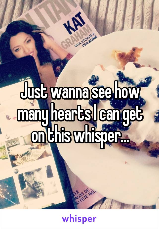 Just wanna see how many hearts I can get on this whisper...