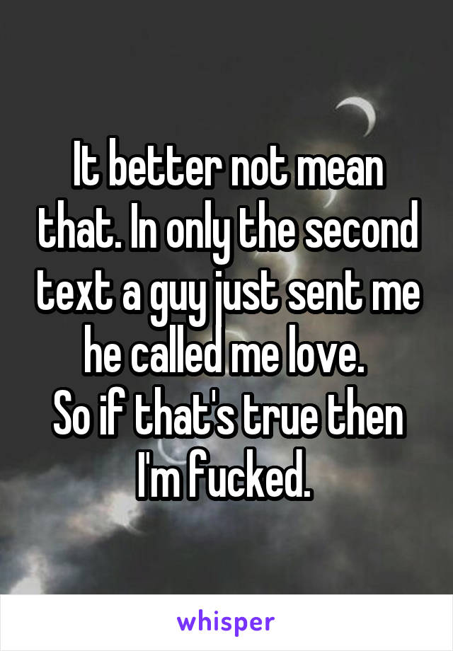 It better not mean that. In only the second text a guy just sent me he called me love. 
So if that's true then I'm fucked. 