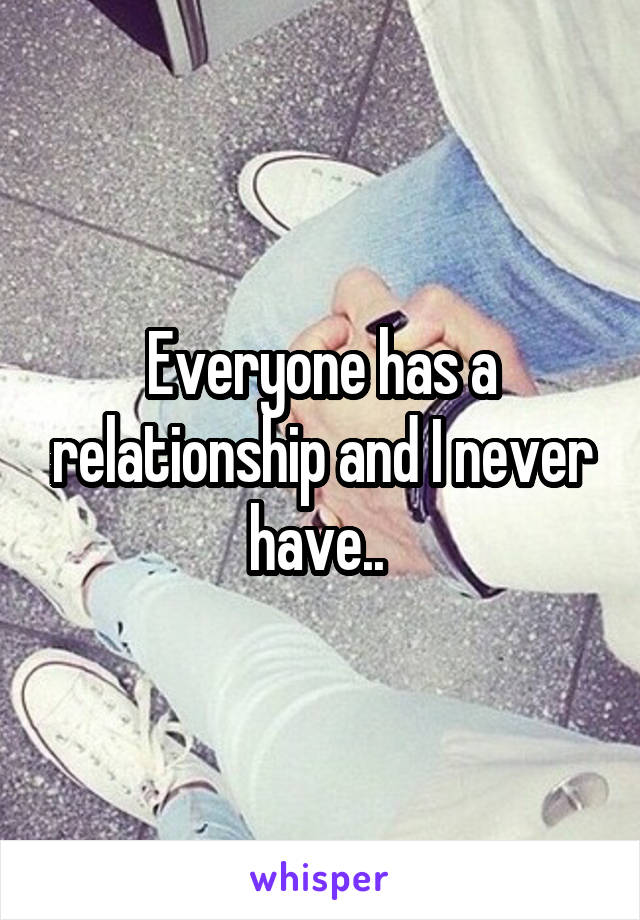 Everyone has a relationship and I never have.. 