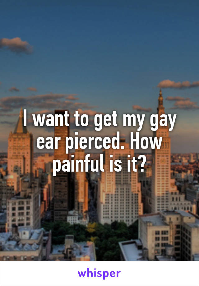 I want to get my gay ear pierced. How painful is it?