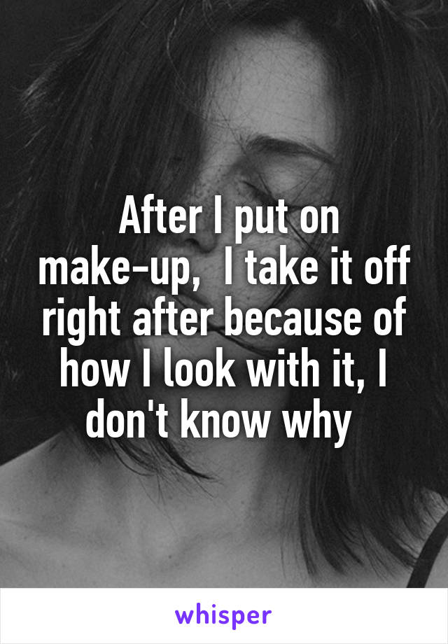  After I put on make-up,  I take it off right after because of how I look with it, I don't know why 