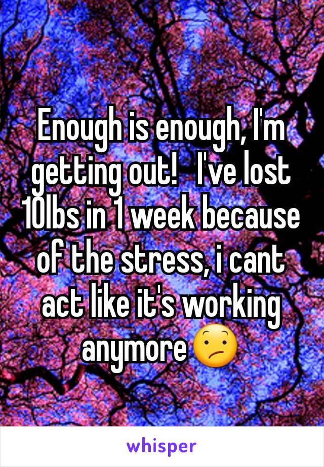 Enough is enough, I'm getting out!   I've lost 10lbs in 1 week because of the stress, i cant act like it's working anymore😕