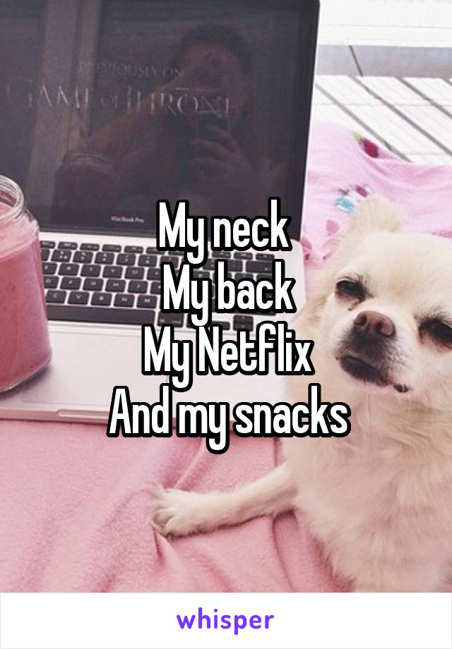 My neck 
My back
My Netflix
And my snacks