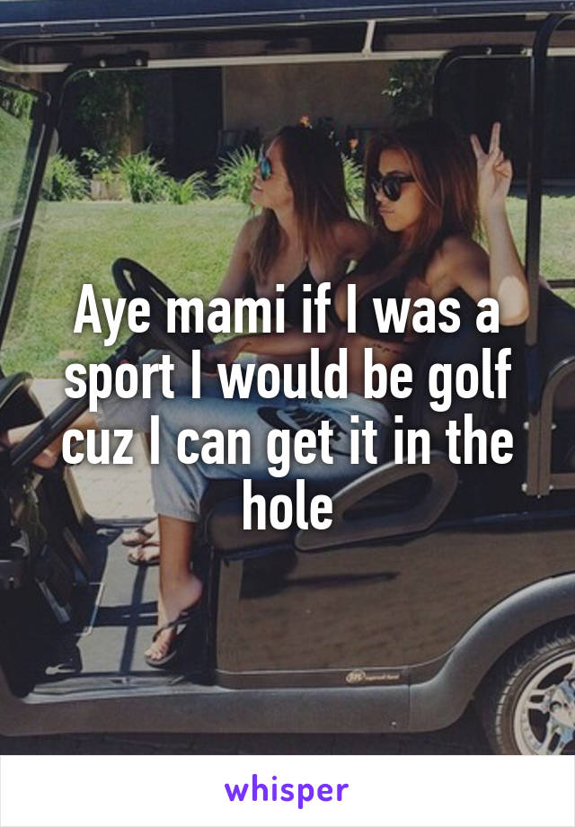 Aye mami if I was a sport I would be golf cuz I can get it in the hole