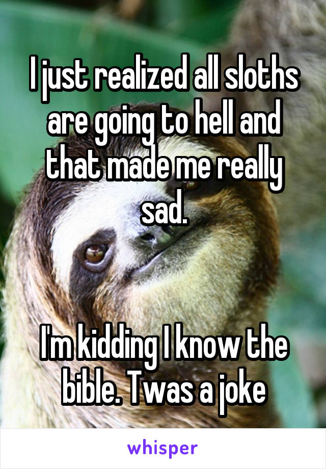 I just realized all sloths are going to hell and that made me really sad.


I'm kidding I know the bible. Twas a joke