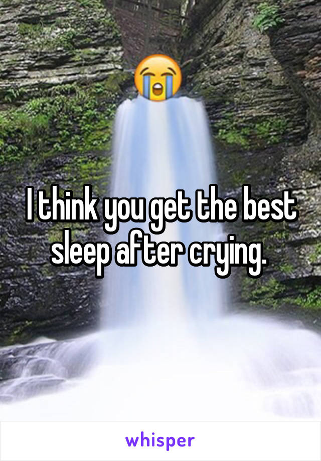 I think you get the best sleep after crying. 