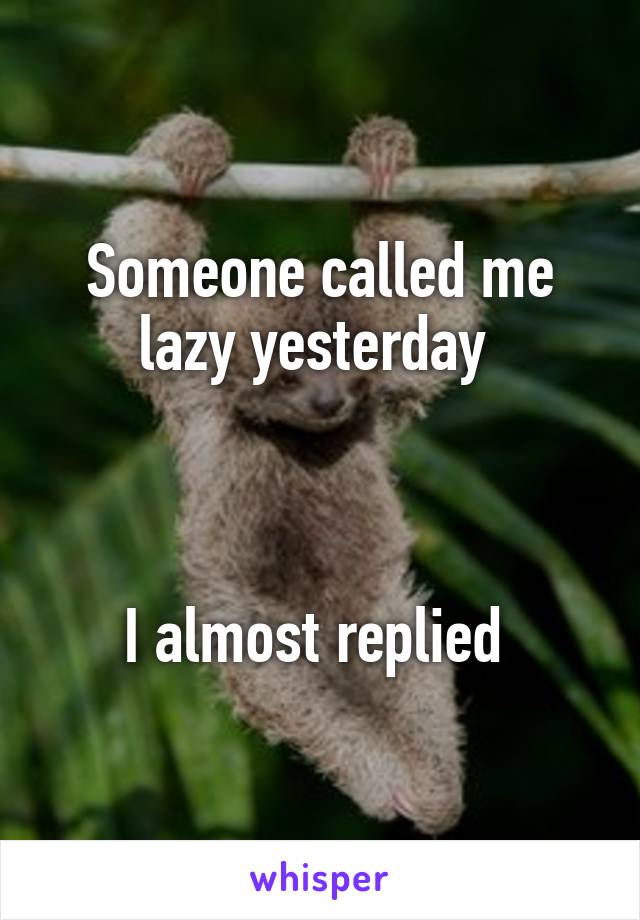 Someone called me lazy yesterday 



I almost replied 