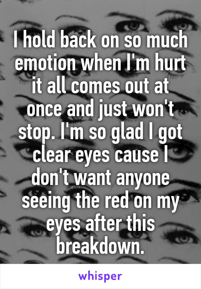 I hold back on so much emotion when I'm hurt it all comes out at once and just won't stop. I'm so glad I got clear eyes cause I don't want anyone seeing the red on my eyes after this breakdown.