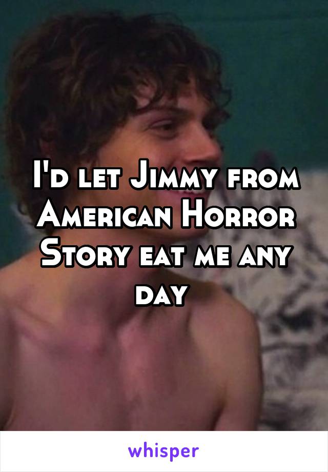 I'd let Jimmy from American Horror Story eat me any day 