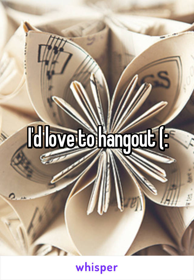 I'd love to hangout (: