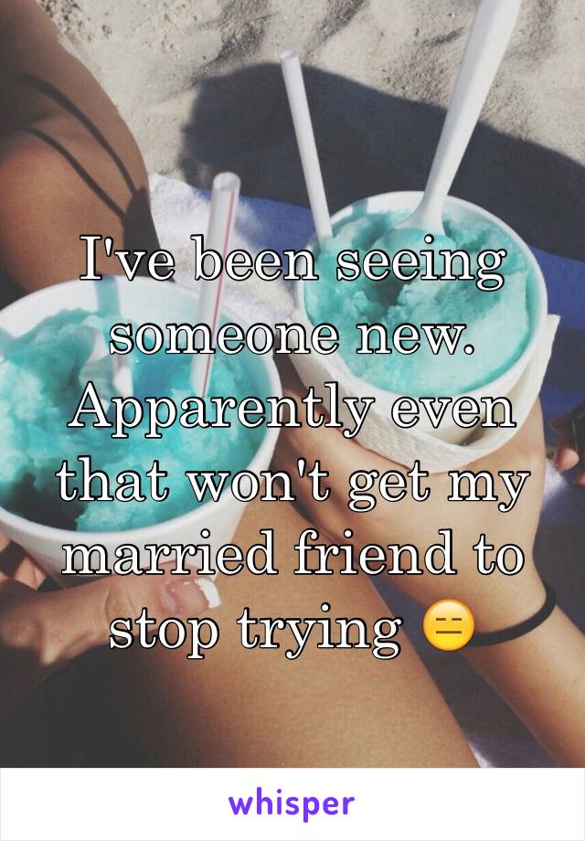 I've been seeing someone new. Apparently even that won't get my married friend to stop trying 😑