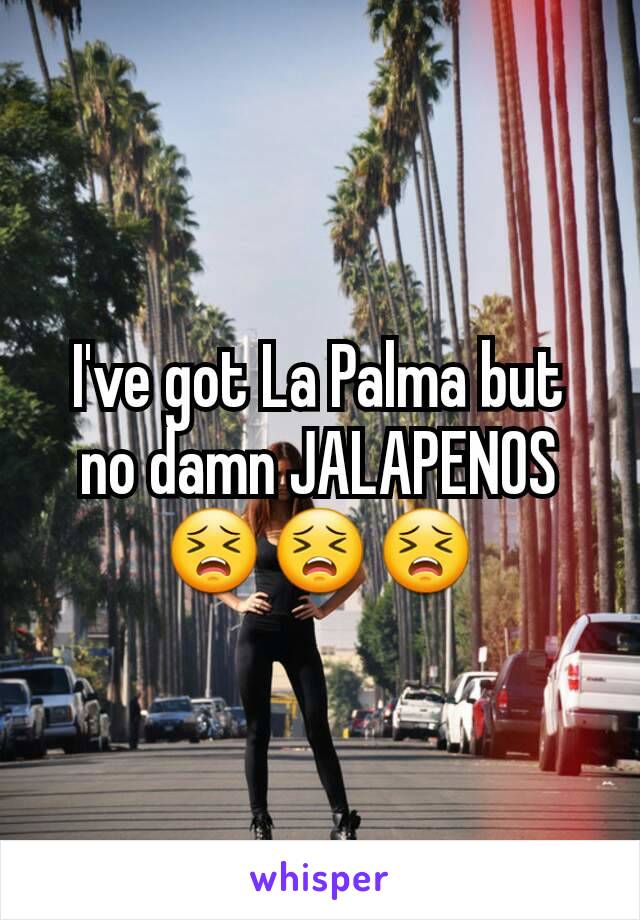 I've got La Palma but no damn JALAPENOS 😣😣😣