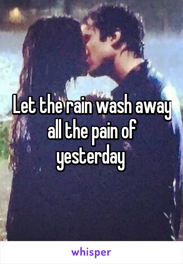 Let the rain wash away all the pain of yesterday 