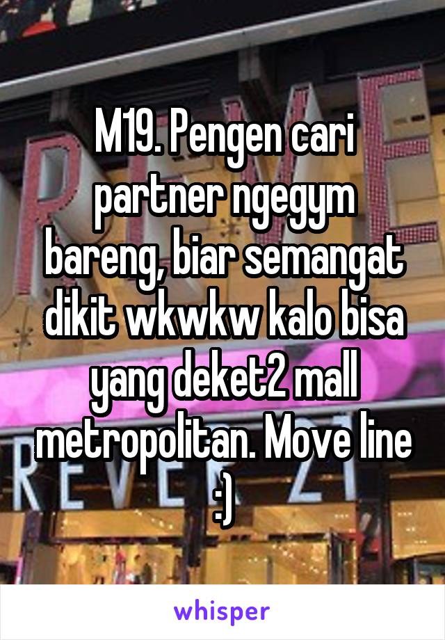 M19. Pengen cari partner ngegym bareng, biar semangat dikit wkwkw kalo bisa yang deket2 mall metropolitan. Move line :)