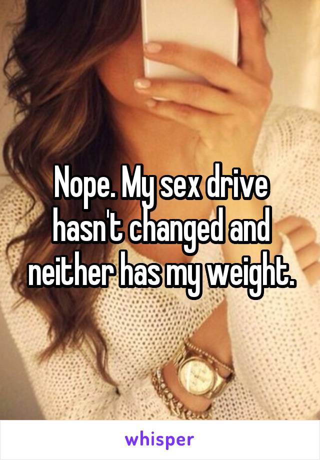 Nope. My sex drive hasn't changed and neither has my weight.