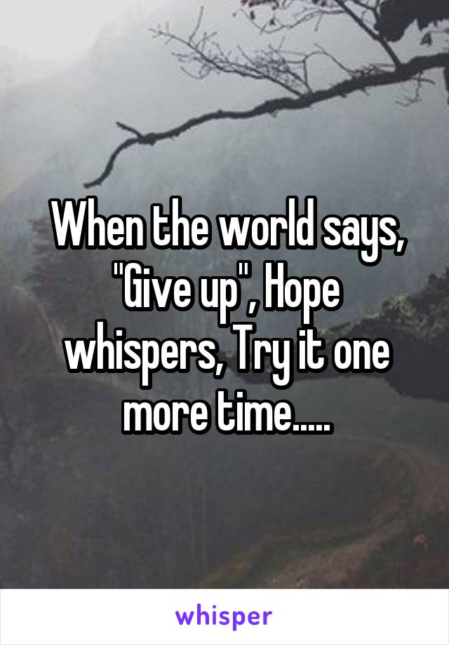 When the world says, "Give up", Hope whispers, Try it one more time.....