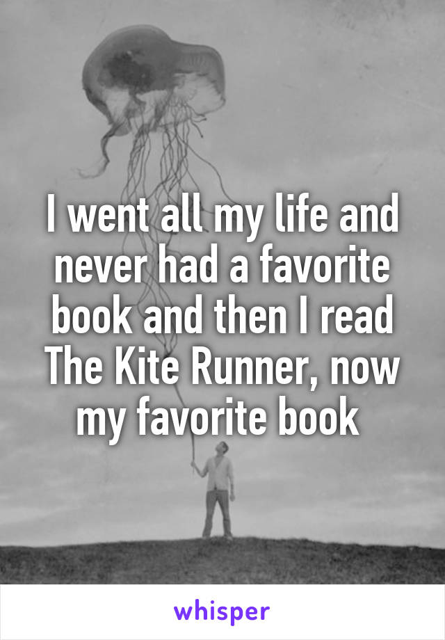 I went all my life and never had a favorite book and then I read The Kite Runner, now my favorite book 