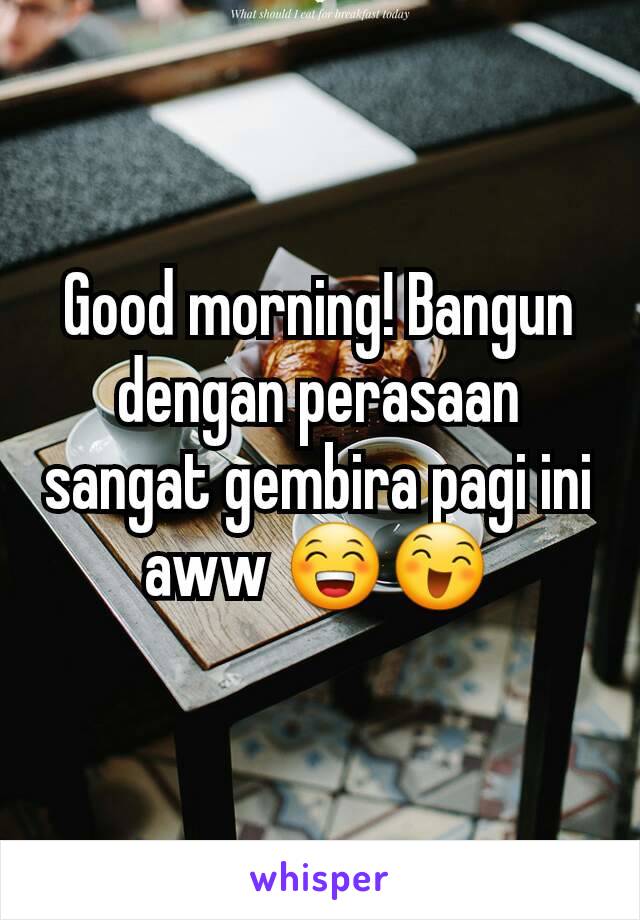 Good morning! Bangun dengan perasaan sangat gembira pagi ini aww 😁😄