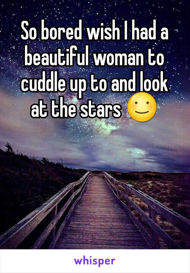 So bored wish I had a beautiful woman to cuddle up to and look at the stars ☺