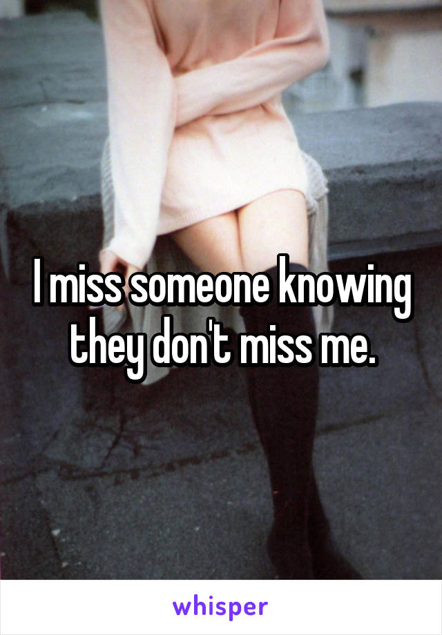 I miss someone knowing they don't miss me.